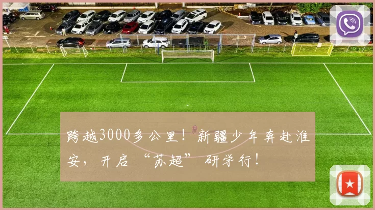 跨越3000多公里！新疆少年奔赴淮安，开启 “苏超” 研学行！