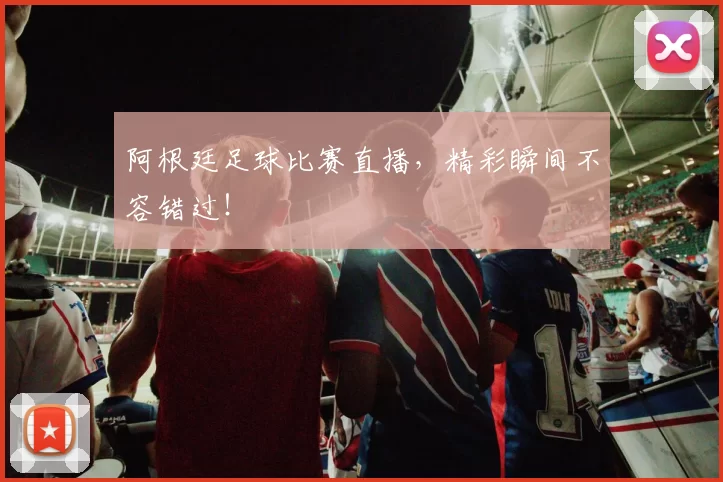 阿根廷足球比赛直播，精彩瞬间不容错过！