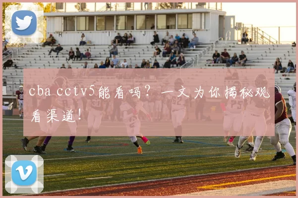cba cctv5能看吗？一文为你揭秘观看渠道！