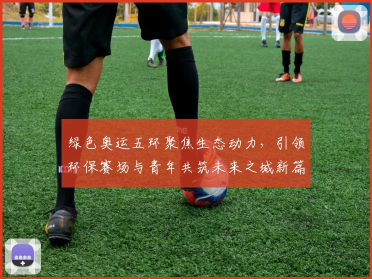 绿色奥运五环聚焦生态动力，引领环保赛场与青年共筑未来之城新篇