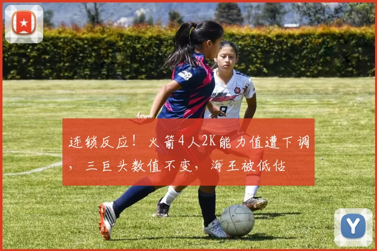 连锁反应！火箭4人2K能力值遭下调，三巨头数值不变，海王被低估