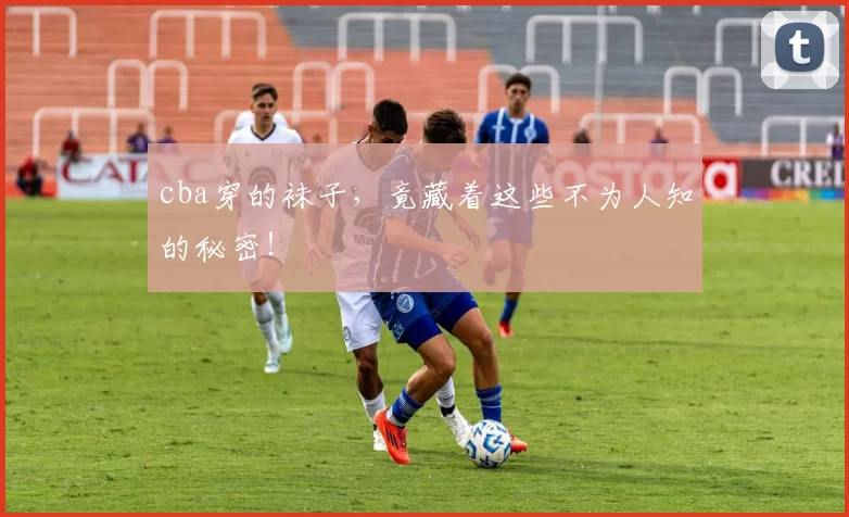 cba穿的袜子，竟藏着这些不为人知的秘密！