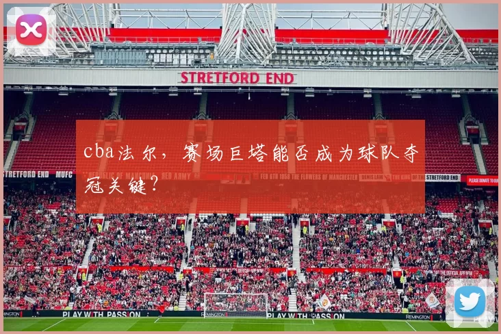 cba法尔，赛场巨塔能否成为球队夺冠关键？