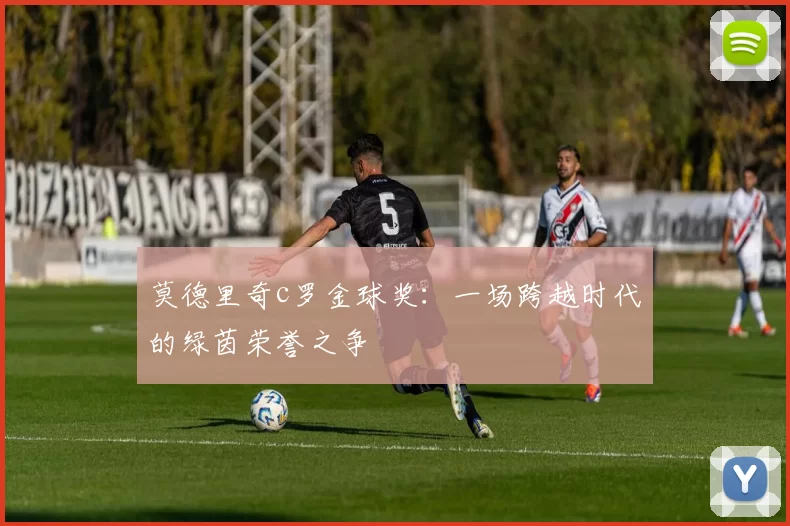 莫德里奇c罗金球奖：一场跨越时代的绿茵荣誉之争