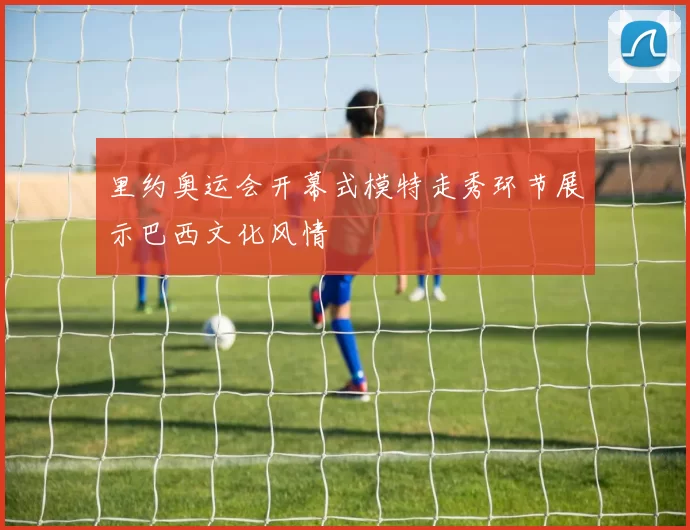 里约奥运会开幕式模特走秀环节展示巴西文化风情