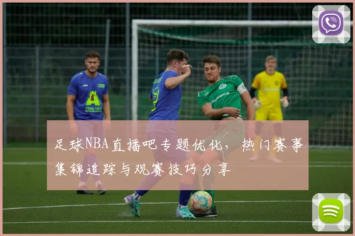 足球NBA直播吧专题优化，热门赛事集锦追踪与观赛技巧分享