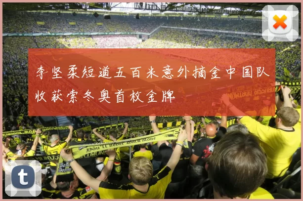 李坚柔短道五百米意外摘金中国队收获索冬奥首枚金牌