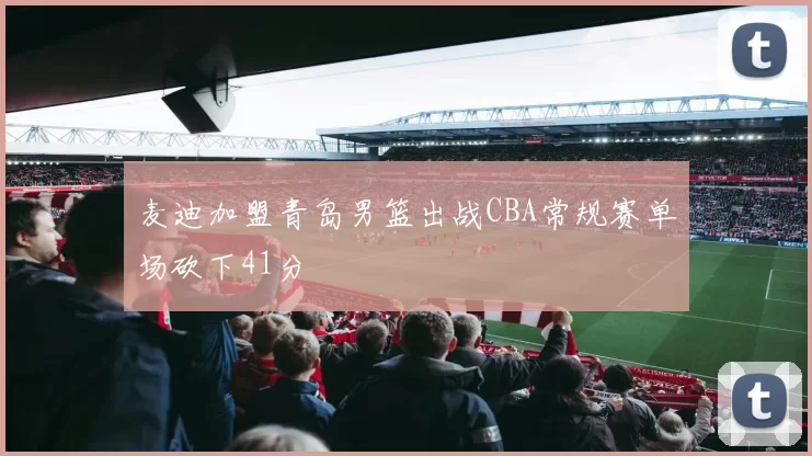 麦迪加盟青岛男篮出战CBA常规赛单场砍下41分