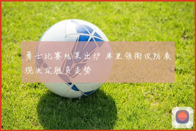 勇士比赛结果出炉 库里领衔攻防表现决定胜负走势