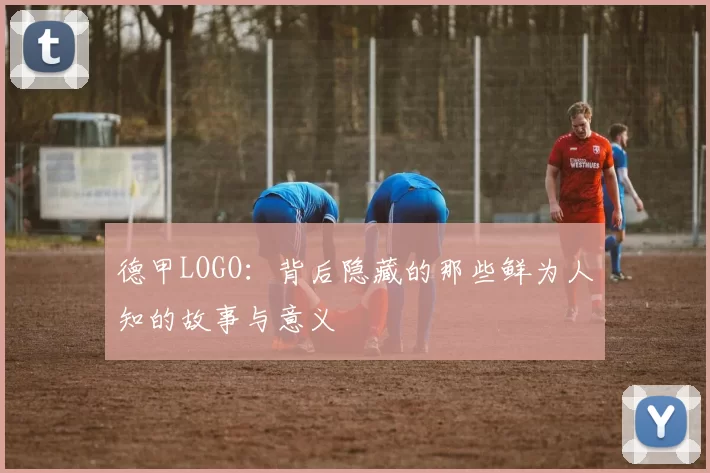 德甲LOGO：背后隐藏的那些鲜为人知的故事与意义