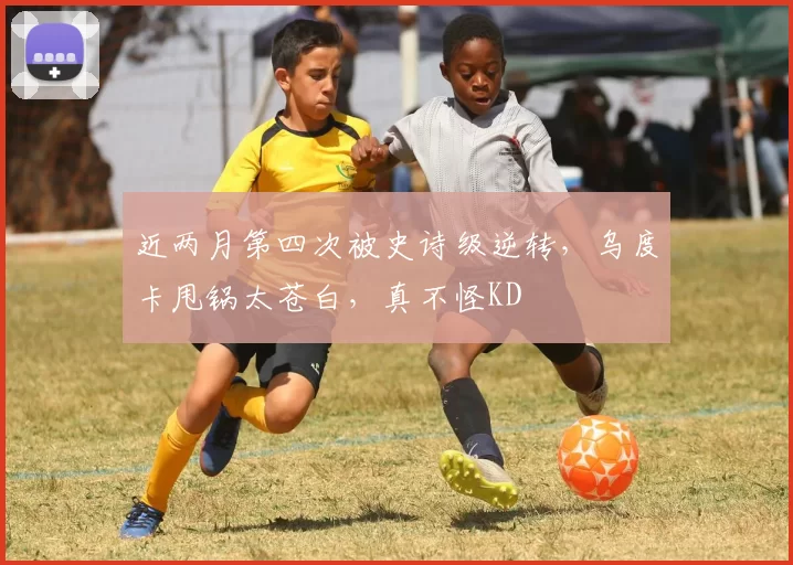 近两月第四次被史诗级逆转，乌度卡甩锅太苍白，真不怪KD