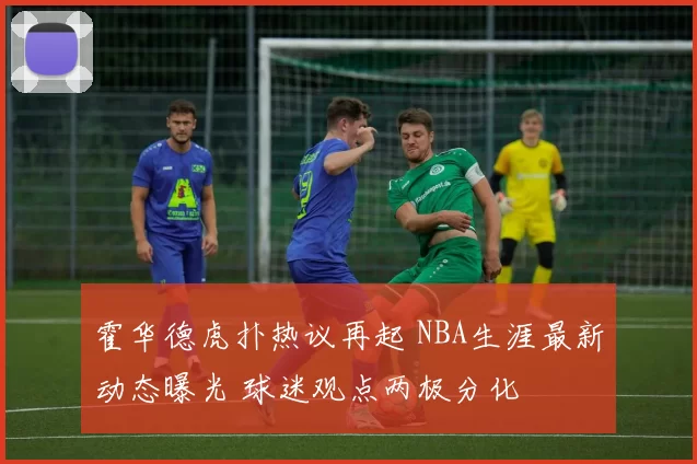 霍华德虎扑热议再起 NBA生涯最新动态曝光 球迷观点两极分化