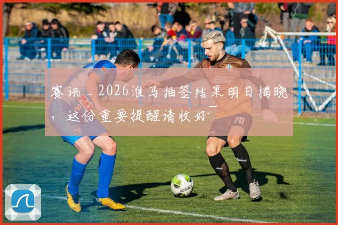 赛讯 _ 2026淮马抽签结果明日揭晓，这份重要提醒请收好~