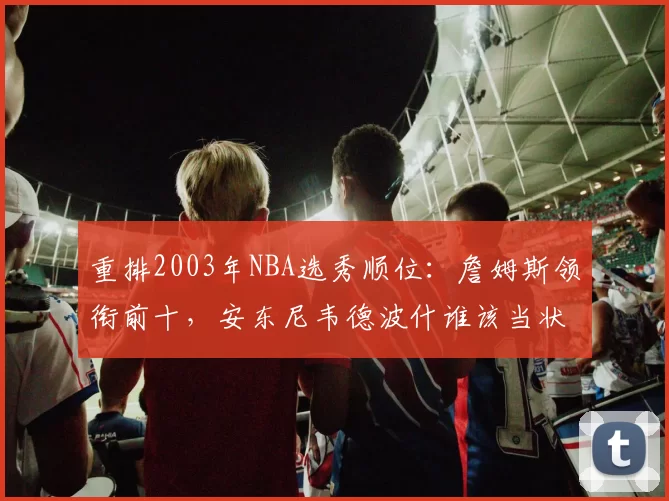 重排2003年NBA选秀顺位：詹姆斯领衔前十，安东尼韦德波什谁该当状元