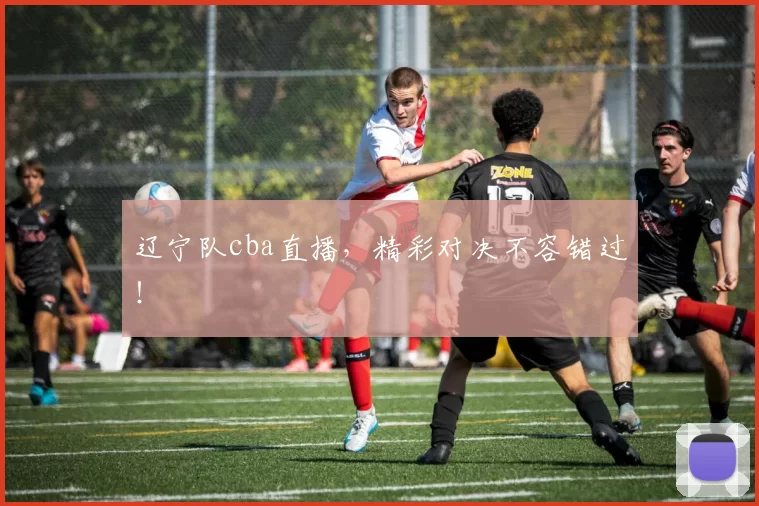 辽宁队cba直播，精彩对决不容错过！