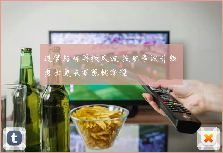 追梦格林再掀风波 技犯争议升级 勇士更衣室隐忧浮现