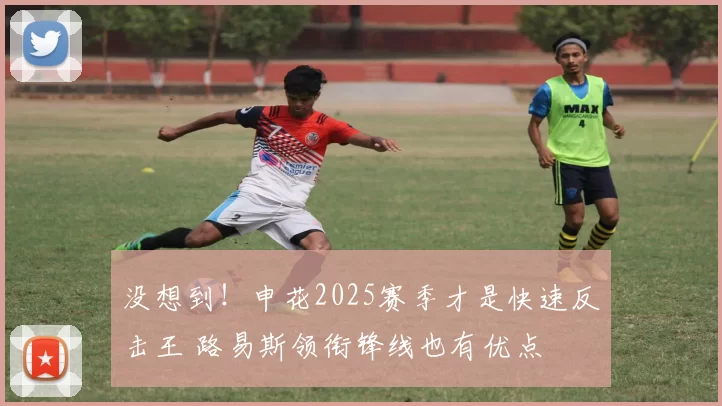 没想到！申花2025赛季才是快速反击王 路易斯领衔锋线也有优点