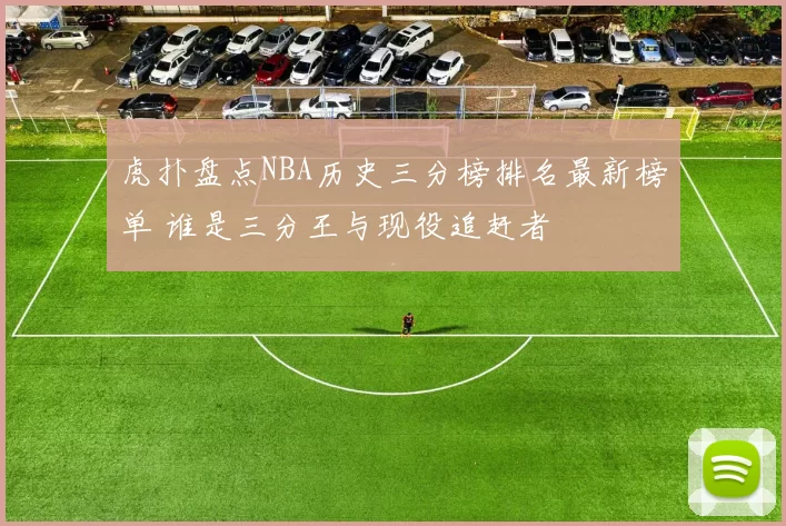 虎扑盘点NBA历史三分榜排名最新榜单 谁是三分王与现役追赶者