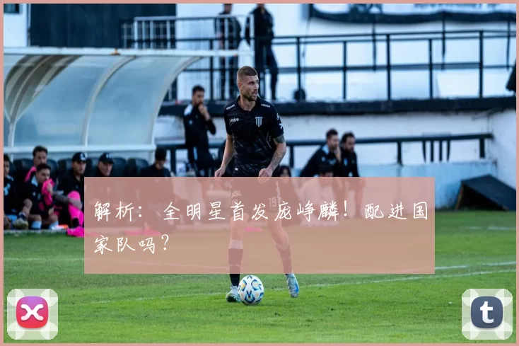 解析:全明星首发庞峥麟!配进国家队吗?