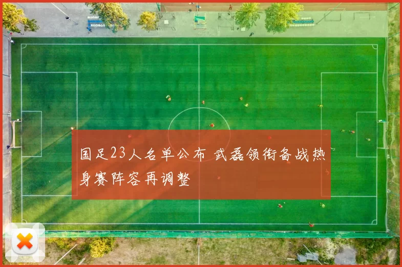 国足23人名单公布 武磊领衔备战热身赛阵容再调整