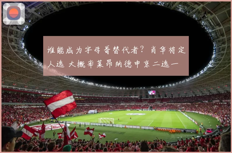 谁能成为字母哥替代者?肖华将定人选 大概率莱昂纳德申京二选一