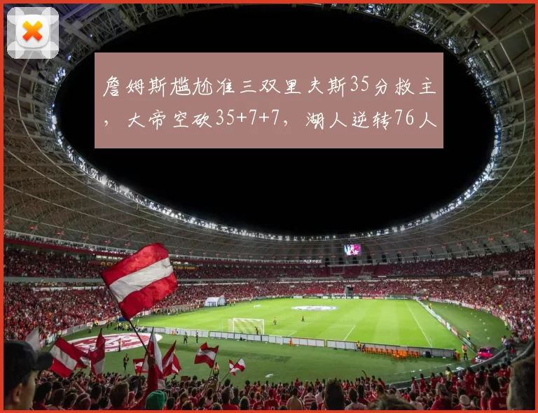 詹姆斯尴尬准三双里夫斯35分救主，大帝空砍35+7+7，湖人逆转76人