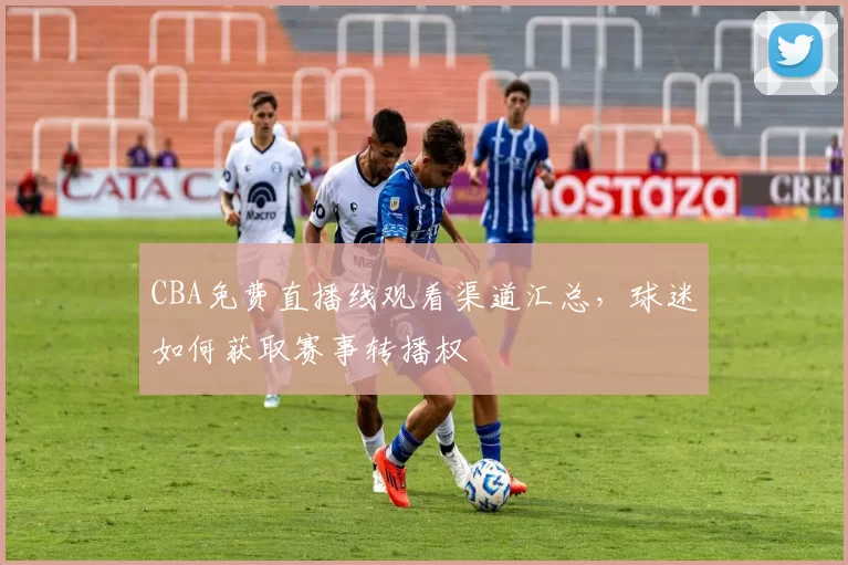 CBA免费直播线观看渠道汇总，球迷如何获取赛事转播权