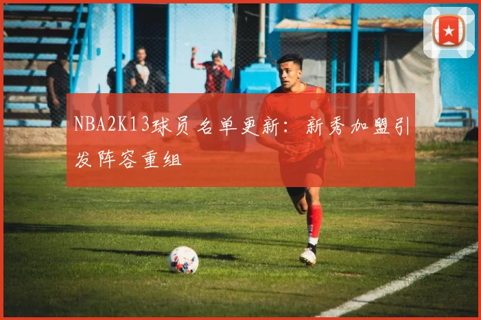 NBA2K13球员名单更新:新秀加盟引发阵容重组