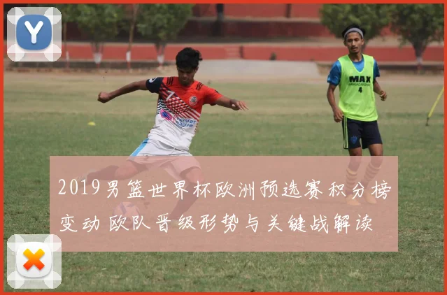 2019男篮世界杯欧洲预选赛积分榜变动 欧队晋级形势与关键战解读