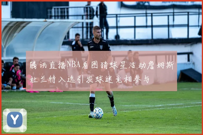 腾讯直播NBA看图猜球星活动詹姆斯杜兰特入选引发球迷竞相参与
