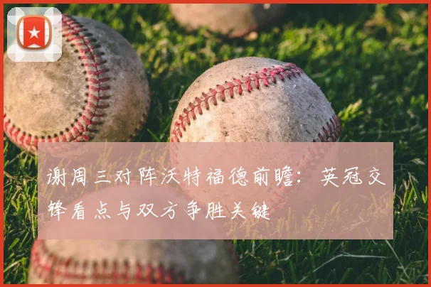 谢周三对阵沃特福德前瞻：英冠交锋看点与双方争胜关键