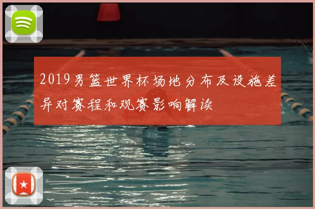 2019男篮世界杯场地分布及设施差异对赛程和观赛影响解读
