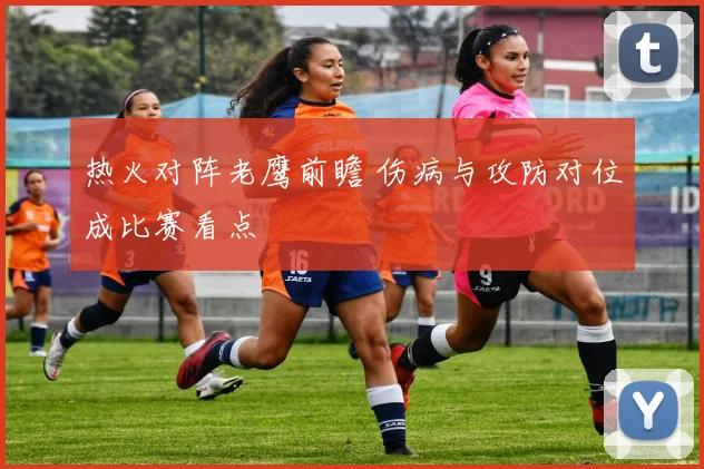 热火对阵老鹰前瞻 伤病与攻防对位成比赛看点
