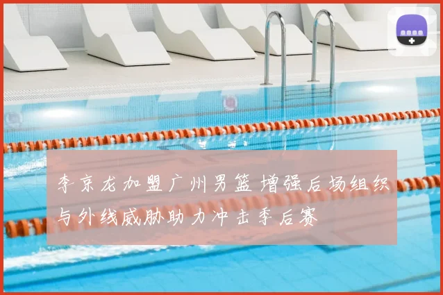 李京龙加盟广州男篮 增强后场组织与外线威胁助力冲击季后赛