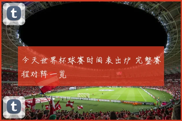 今天世界杯球赛时间表出炉 完整赛程对阵一览