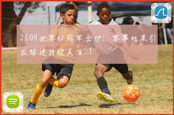 2108世界杯冠军出炉：赛事结果引发球迷持续关注_1