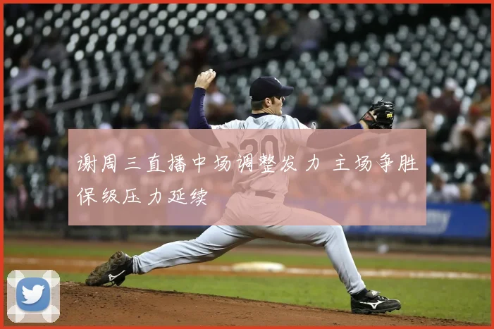 谢周三直播中场调整发力 主场争胜保级压力延续