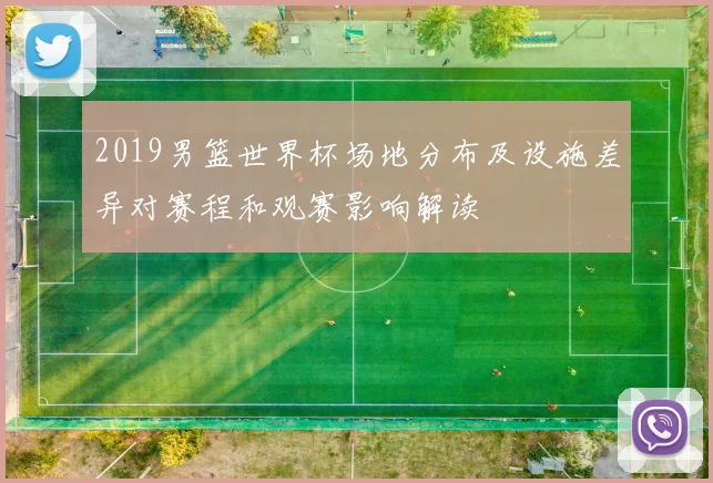 2019男篮世界杯场地分布及设施差异对赛程和观赛影响解读