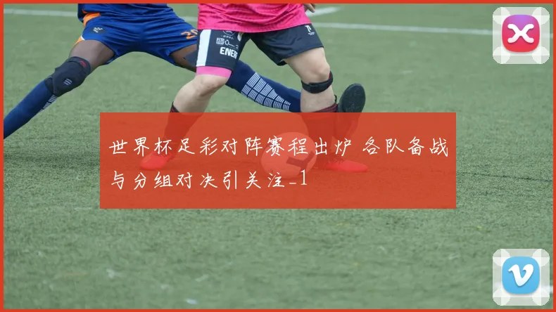 世界杯足彩对阵赛程出炉 各队备战与分组对决引关注_1
