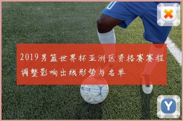 2019男篮世界杯亚洲区资格赛赛程调整影响出线形势与名单