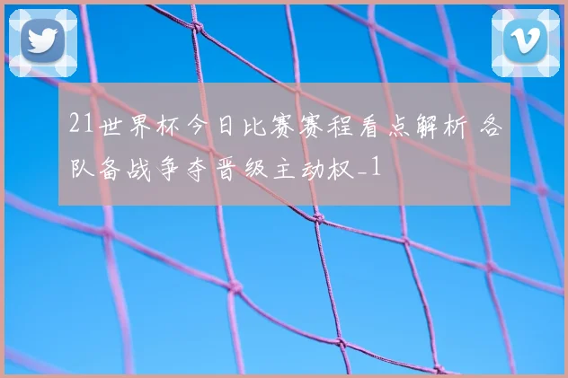 21世界杯今日比赛赛程看点解析 各队备战争夺晋级主动权_1