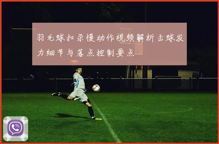 羽毛球扣杀慢动作视频解析击球发力细节与落点控制要点
