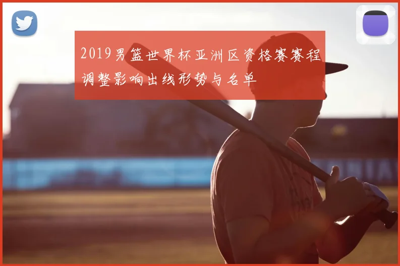 2019男篮世界杯亚洲区资格赛赛程调整影响出线形势与名单