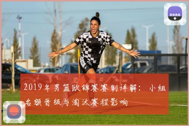 2019年男篮欧锦赛赛制详解：小组名额晋级与淘汰赛程影响