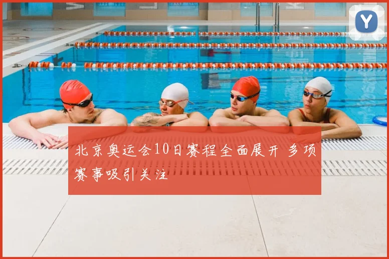 北京奥运会10日赛程全面展开 多项赛事吸引关注