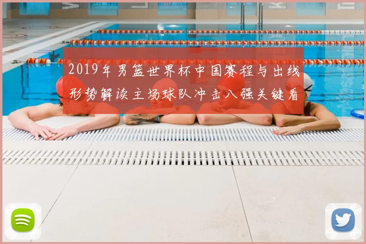 2019年男篮世界杯中国赛程与出线形势解读主场球队冲击八强关键看点