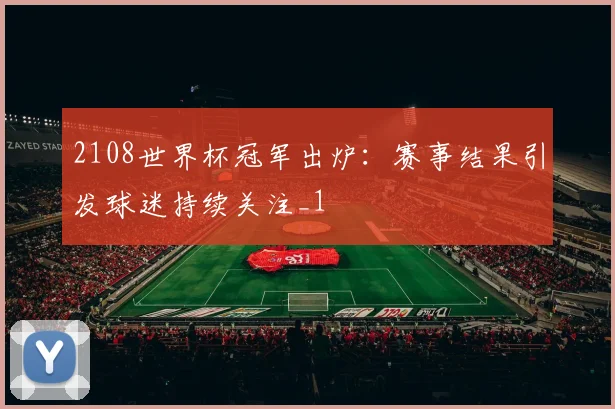 2108世界杯冠军出炉:赛事结果引发球迷持续关注_1