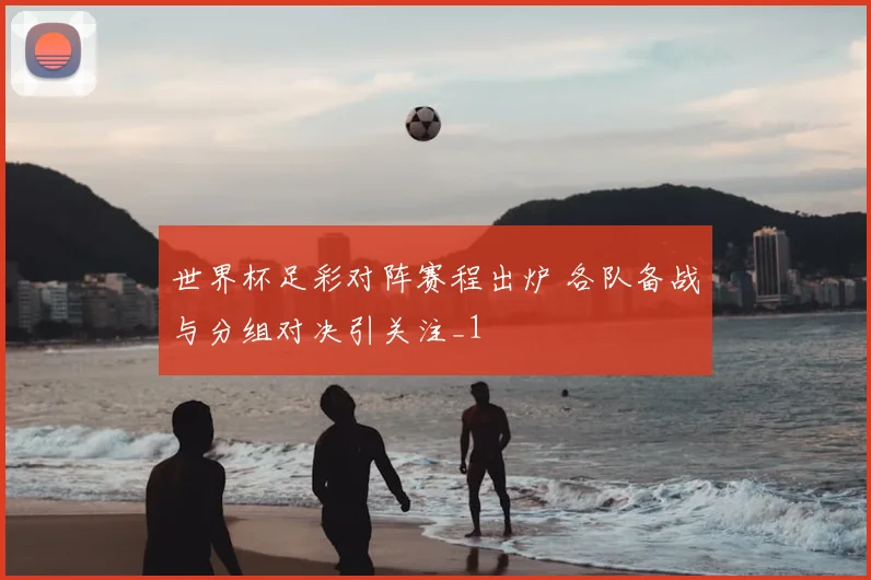 世界杯足彩对阵赛程出炉 各队备战与分组对决引关注_1