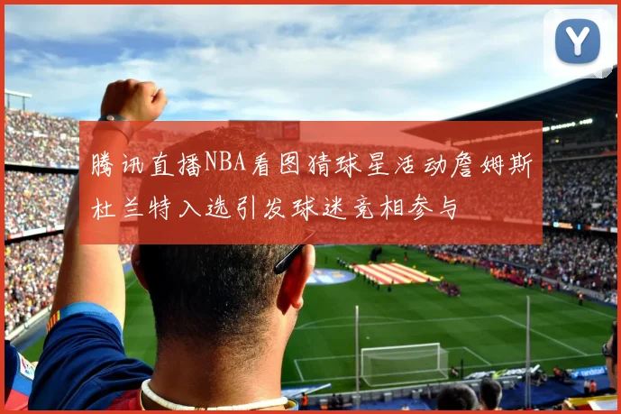 腾讯直播NBA看图猜球星活动詹姆斯杜兰特入选引发球迷竞相参与