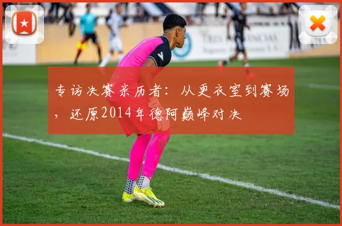 专访决赛亲历者：从更衣室到赛场，还原2014年德阿巅峰对决